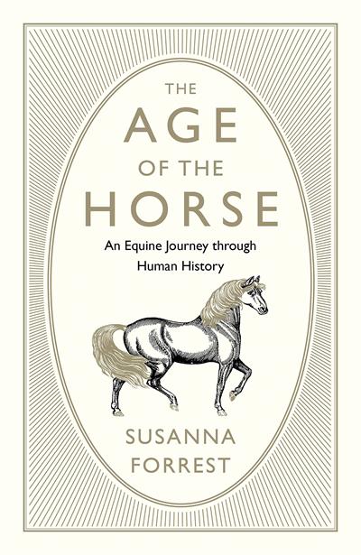 The Age of the Horse: An Equine Journey through Human History by Susanna Forrest